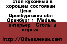 стол кухонный в хорошем состоянии › Цена ­ 600 - Оренбургская обл., Оренбург г. Мебель, интерьер » Столы и стулья   